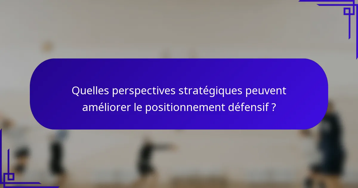 Quelles perspectives stratégiques peuvent améliorer le positionnement défensif ?