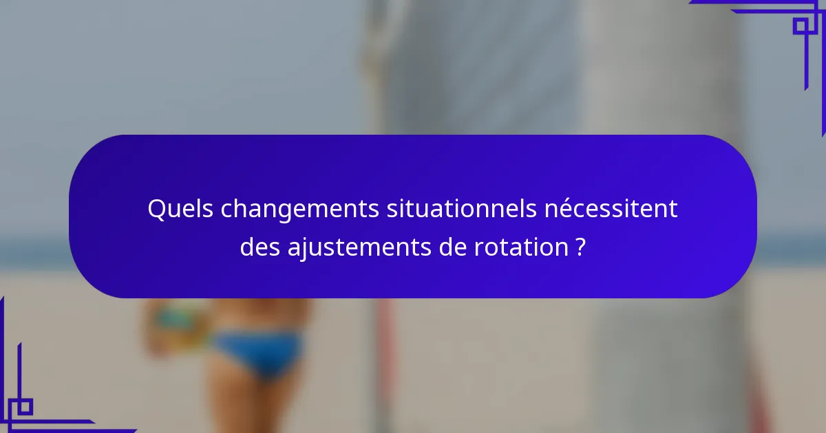 Quels changements situationnels nécessitent des ajustements de rotation ?